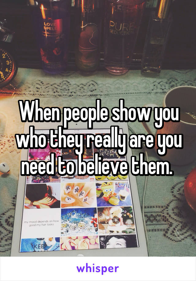 When people show you who they really are you need to believe them. 