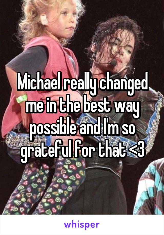 Michael really changed me in the best way possible and I'm so grateful for that <3