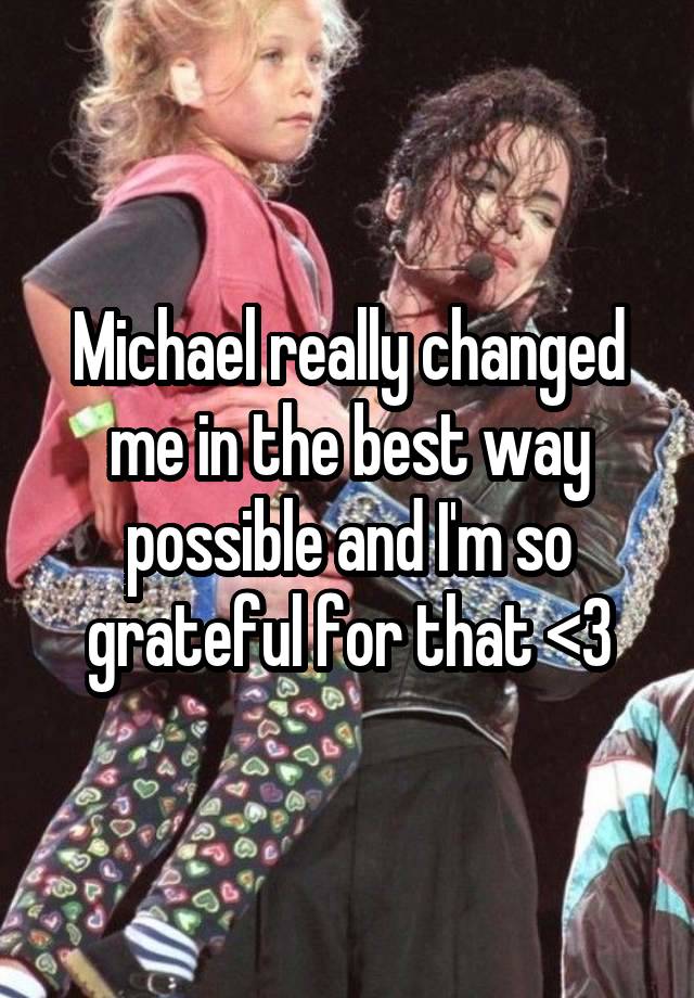 Michael really changed me in the best way possible and I'm so grateful for that <3