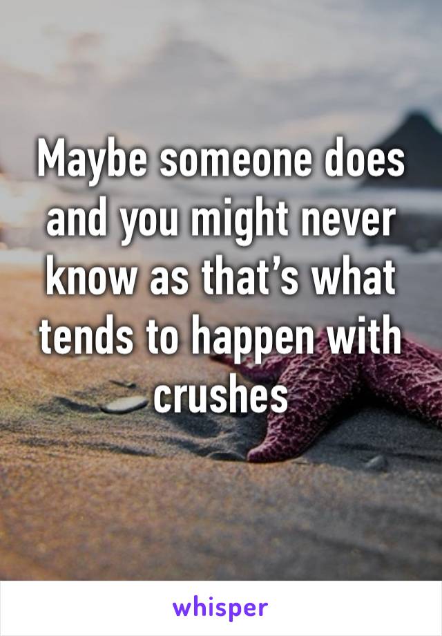 Maybe someone does and you might never know as that’s what tends to happen with crushes