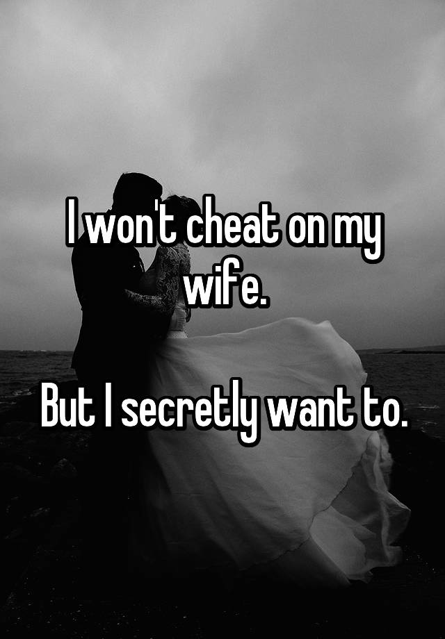 I won't cheat on my wife.

But I secretly want to.