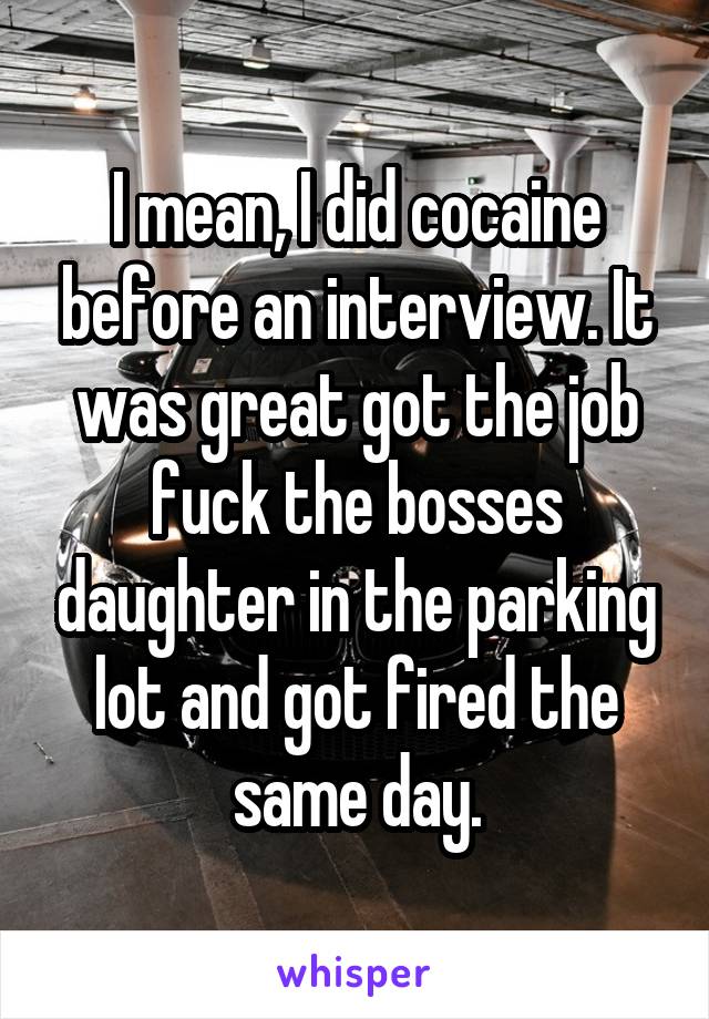 I mean, I did cocaine before an interview. It was great got the job fuck the bosses daughter in the parking lot and got fired the same day.