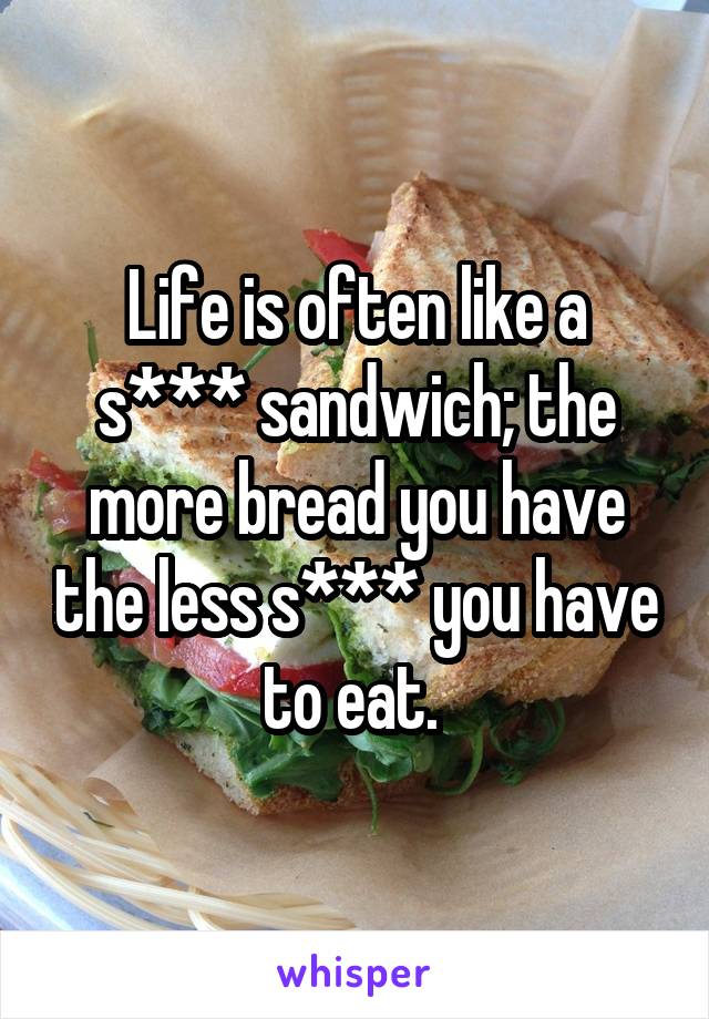 Life is often like a s*** sandwich; the more bread you have the less s*** you have to eat. 