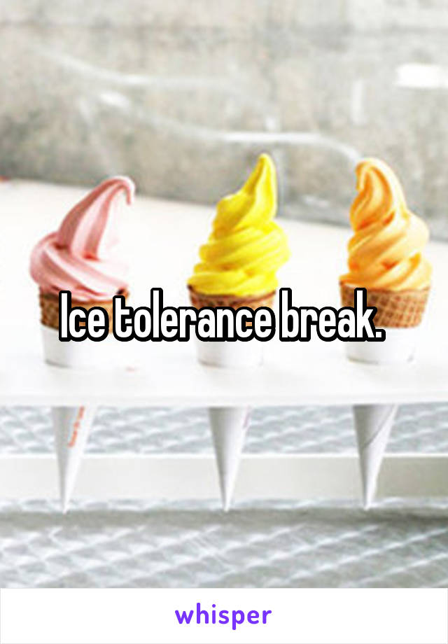 Ice tolerance break. 