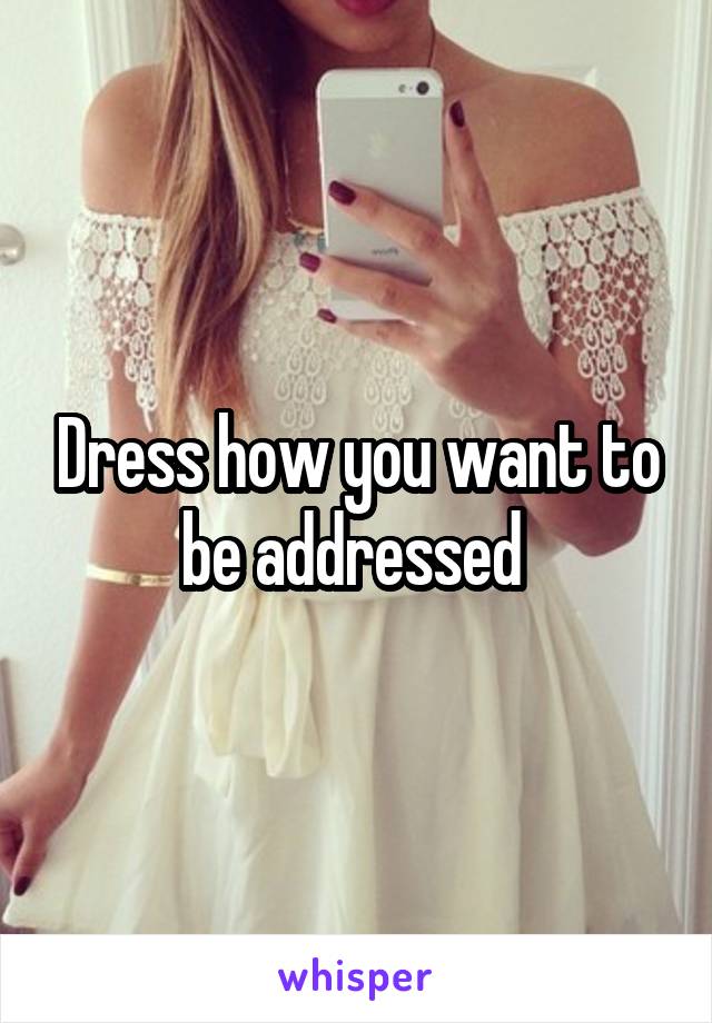 Dress how you want to be addressed 