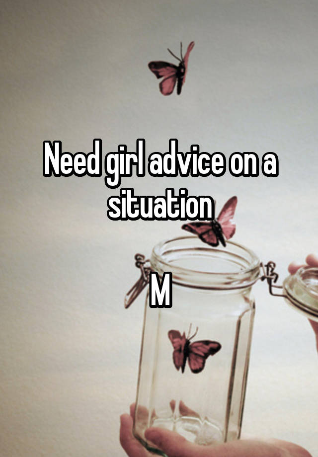 Need girl advice on a situation

M