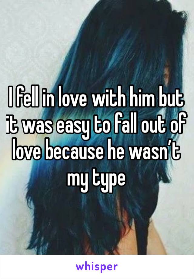 I fell in love with him but it was easy to fall out of love because he wasn’t my type 