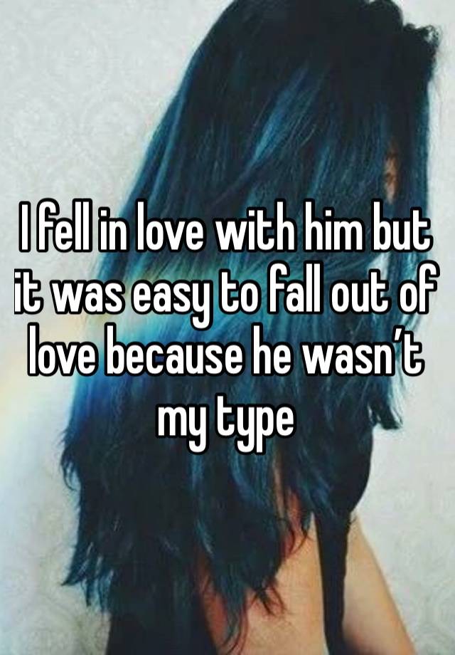 I fell in love with him but it was easy to fall out of love because he wasn’t my type 