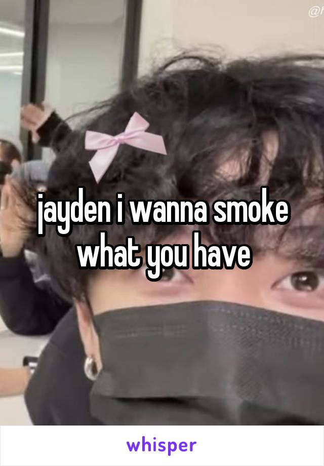 jayden i wanna smoke what you have