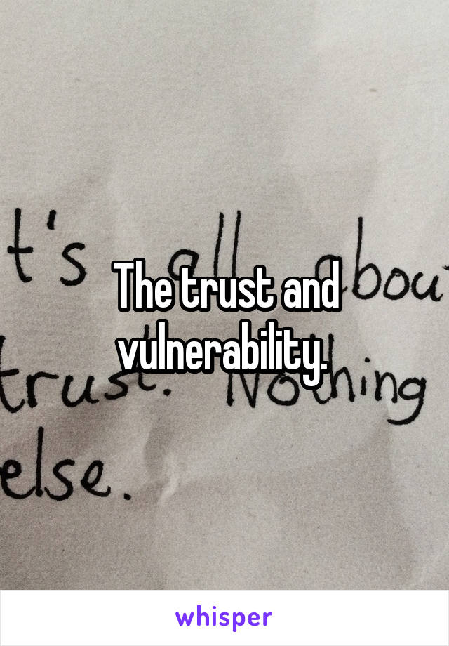 The trust and vulnerability. 