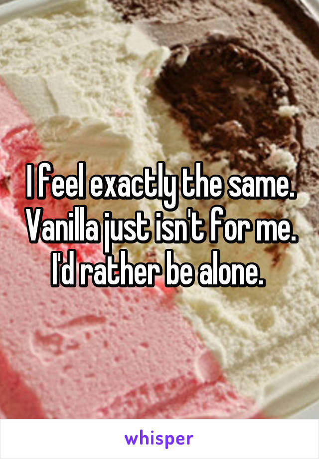 I feel exactly the same. Vanilla just isn't for me. I'd rather be alone. 