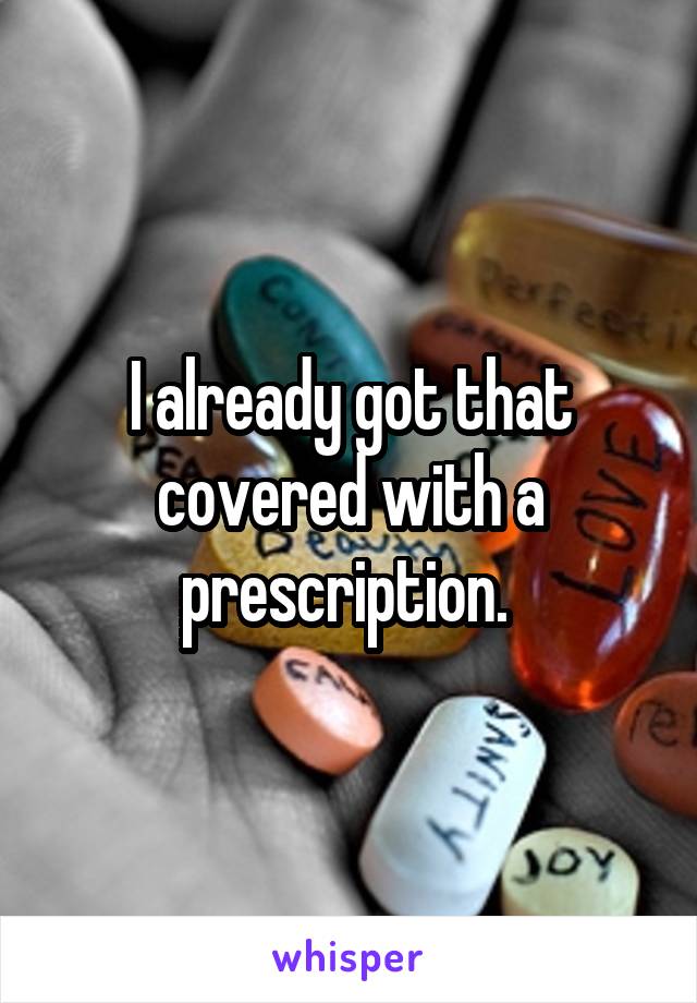 I already got that covered with a prescription. 