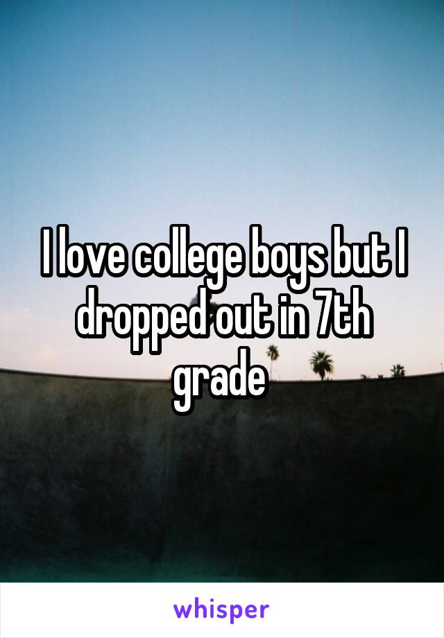 I love college boys but I dropped out in 7th grade 