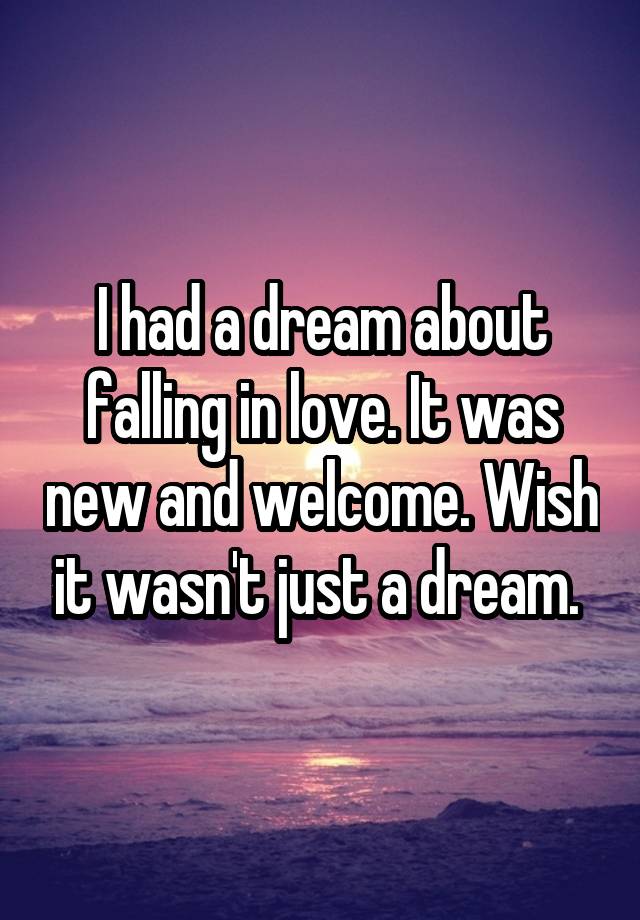 I had a dream about falling in love. It was new and welcome. Wish it wasn't just a dream. 