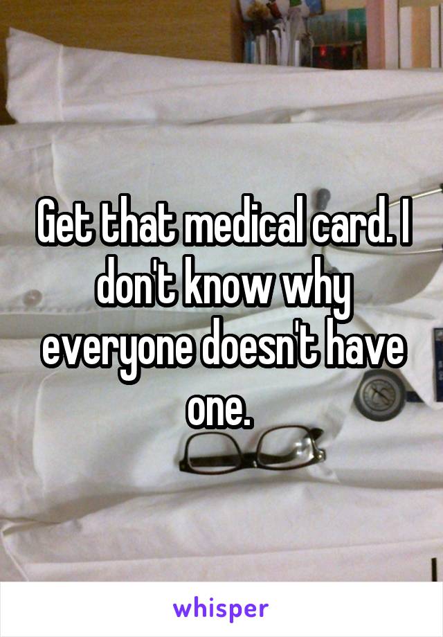 Get that medical card. I don't know why everyone doesn't have one. 