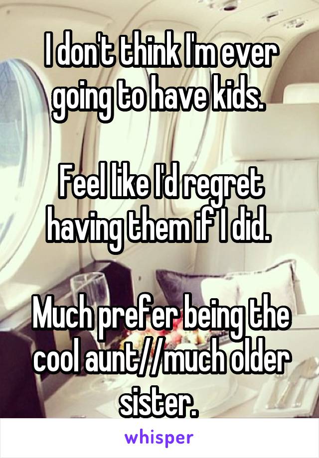 I don't think I'm ever going to have kids. 

Feel like I'd regret having them if I did. 

Much prefer being the cool aunt//much older sister. 