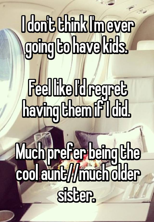 I don't think I'm ever going to have kids. 

Feel like I'd regret having them if I did. 

Much prefer being the cool aunt//much older sister. 