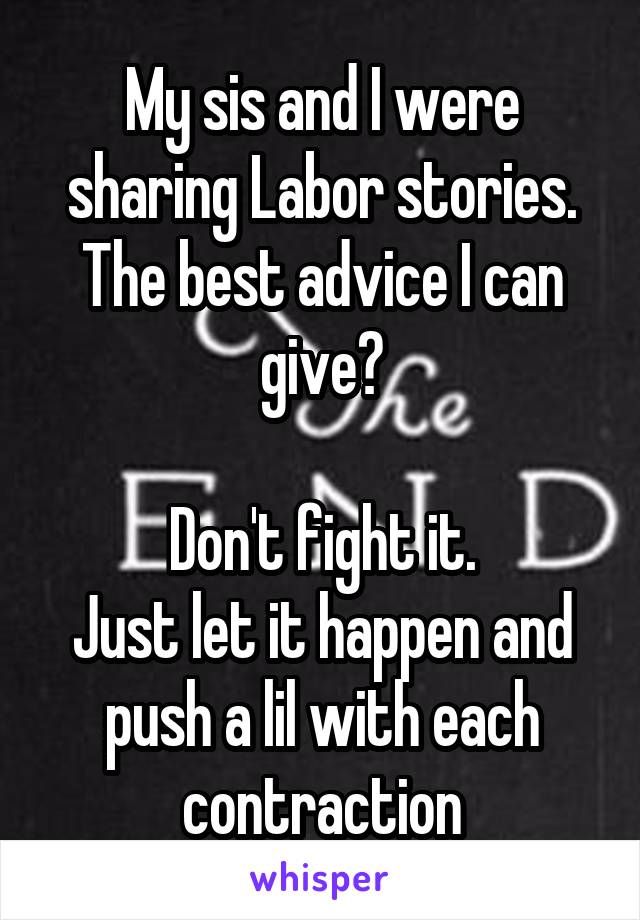 My sis and I were sharing Labor stories.
The best advice I can give?

Don't fight it.
Just let it happen and push a lil with each contraction