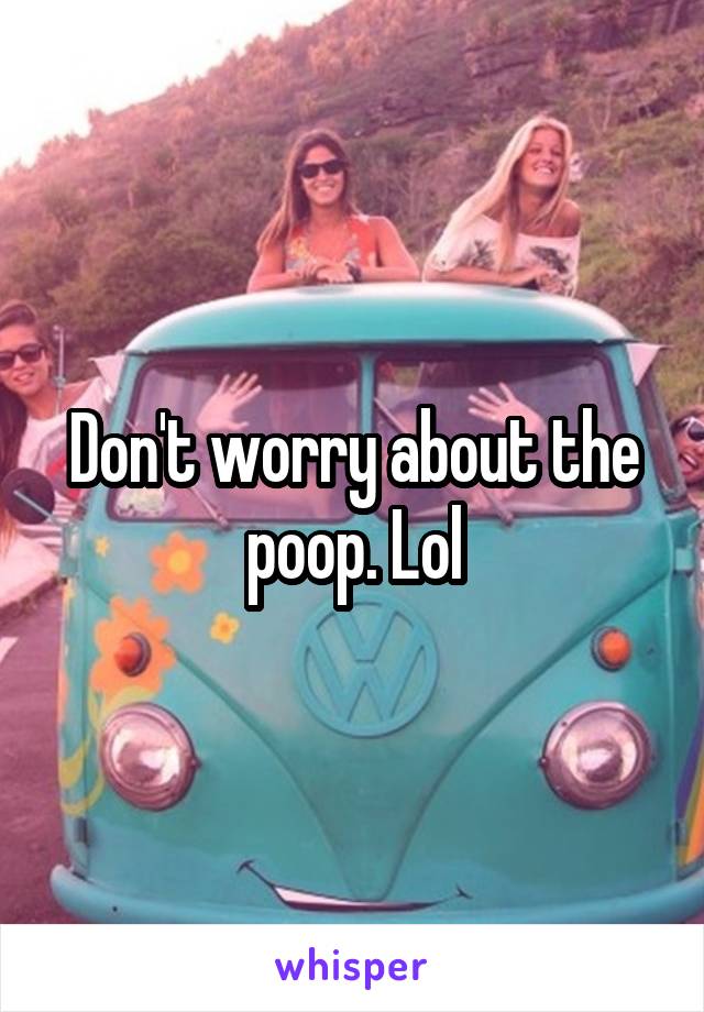 Don't worry about the poop. Lol