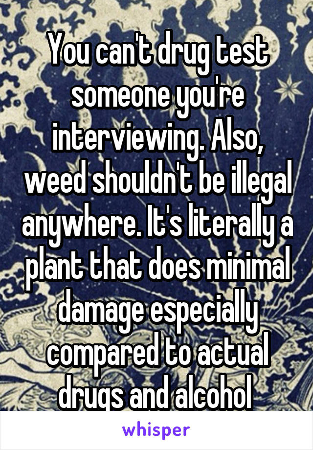 You can't drug test someone you're interviewing. Also, weed shouldn't be illegal anywhere. It's literally a plant that does minimal damage especially compared to actual drugs and alcohol 