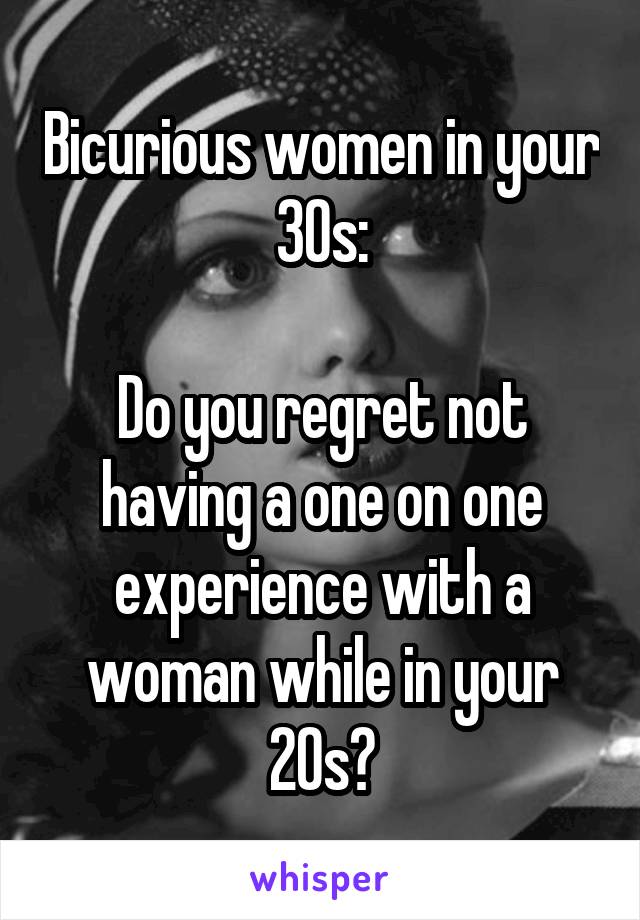 Bicurious women in your 30s:

Do you regret not having a one on one experience with a woman while in your 20s?