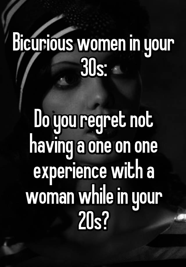 Bicurious women in your 30s:

Do you regret not having a one on one experience with a woman while in your 20s?