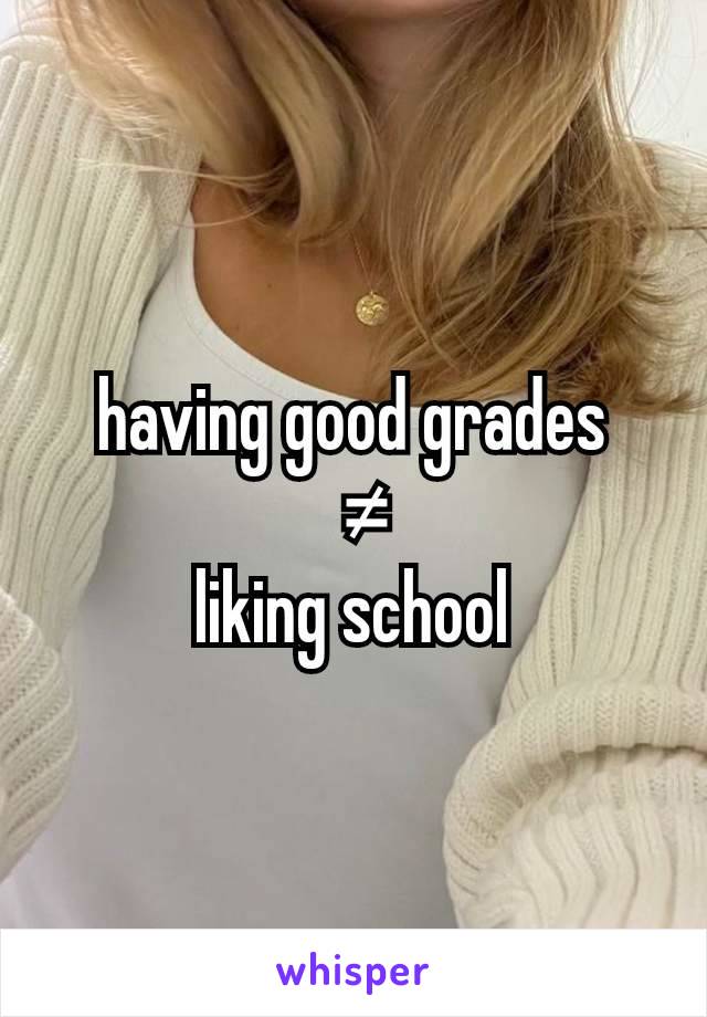 having good grades
 ≠
liking school