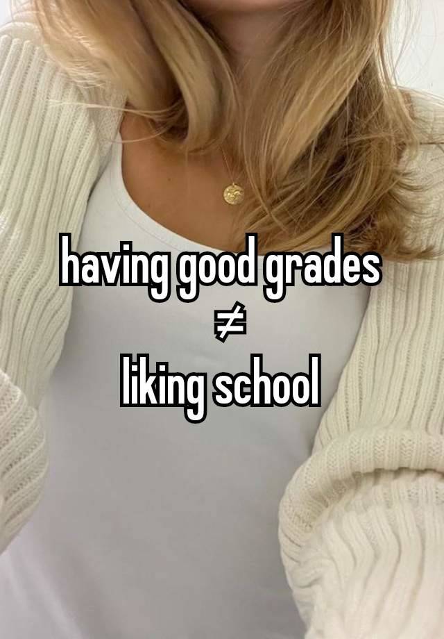 having good grades
 ≠
liking school