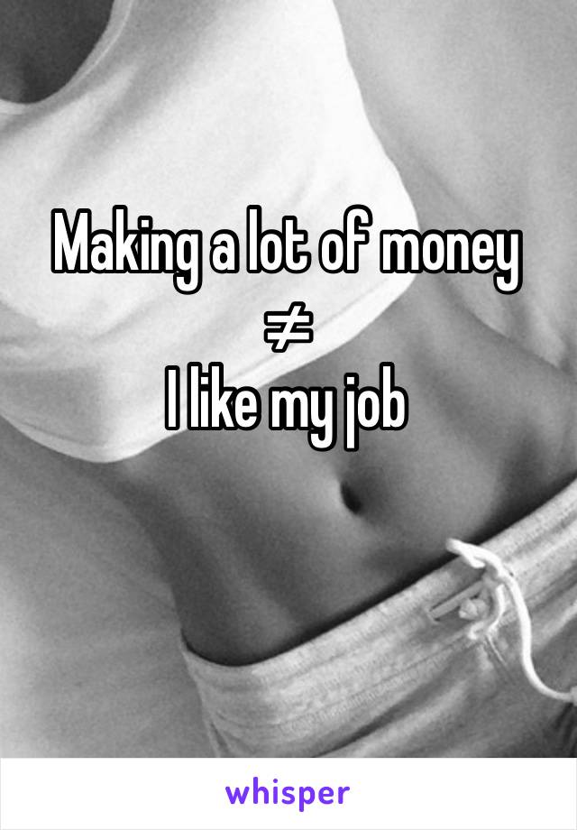 Making a lot of money 
≠
I like my job