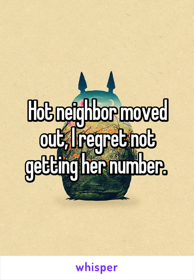 Hot neighbor moved out, I regret not getting her number. 