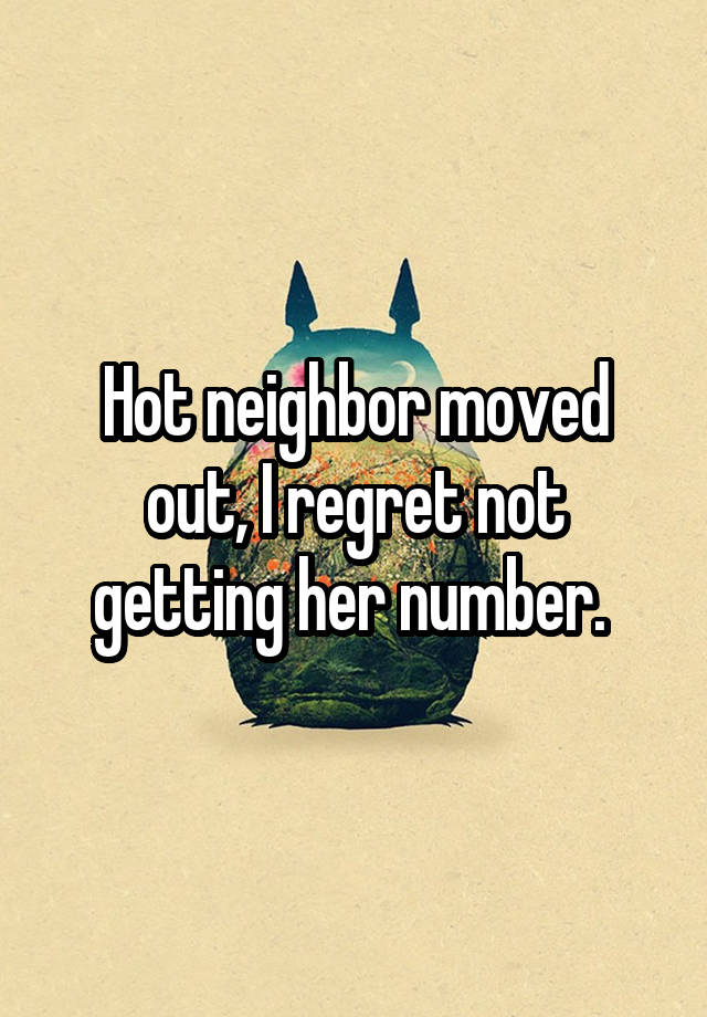 Hot neighbor moved out, I regret not getting her number. 