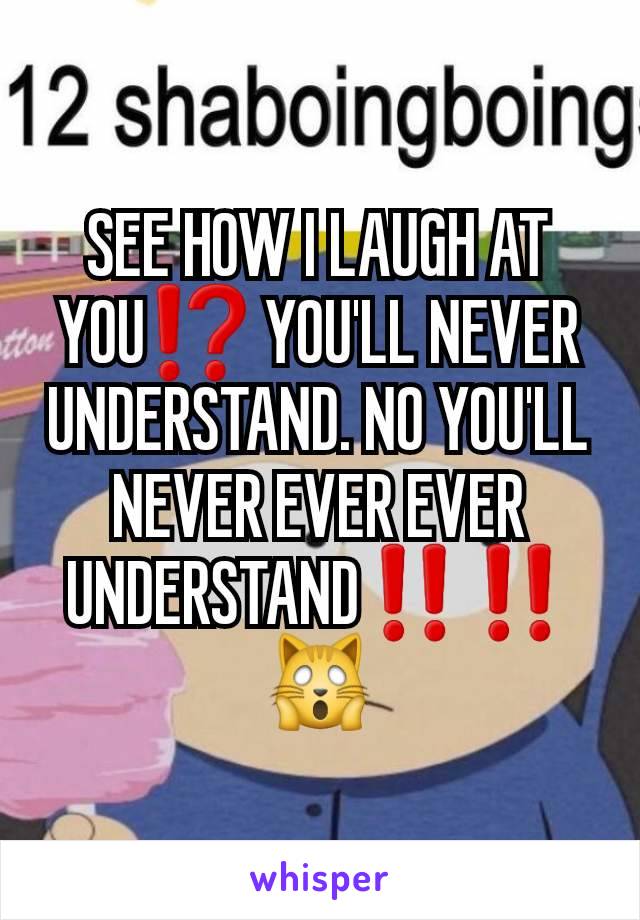 SEE HOW I LAUGH AT YOU⁉️ YOU'LL NEVER UNDERSTAND. NO YOU'LL NEVER EVER EVER UNDERSTAND‼️‼️ 🙀