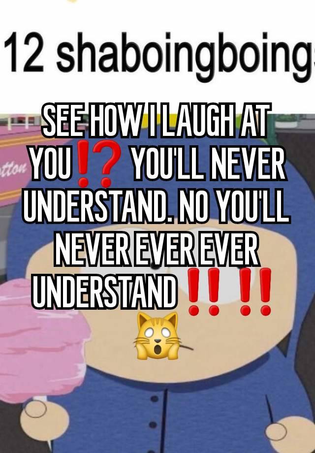 SEE HOW I LAUGH AT YOU⁉️ YOU'LL NEVER UNDERSTAND. NO YOU'LL NEVER EVER EVER UNDERSTAND‼️‼️ 🙀