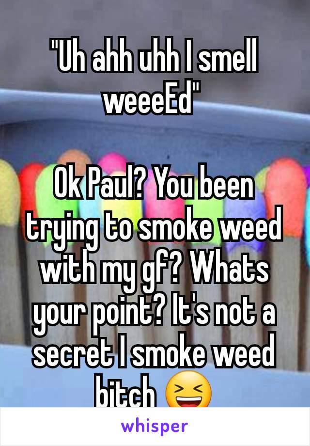 "Uh ahh uhh I smell weeeEd" 

Ok Paul? You been trying to smoke weed with my gf? Whats your point? It's not a secret I smoke weed bitch 😆