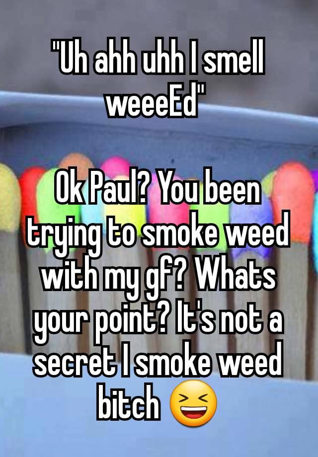 "Uh ahh uhh I smell weeeEd" 

Ok Paul? You been trying to smoke weed with my gf? Whats your point? It's not a secret I smoke weed bitch 😆