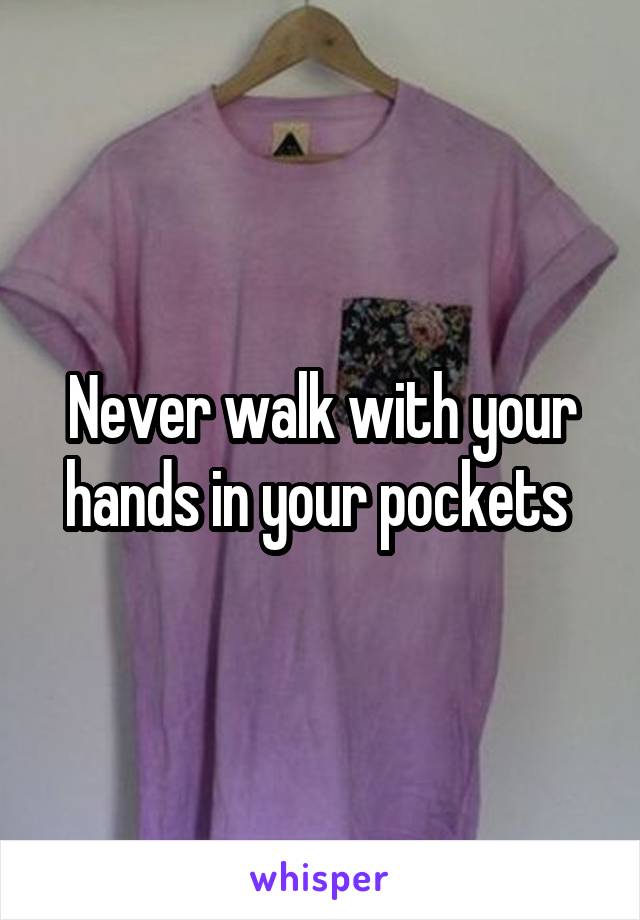 Never walk with your hands in your pockets 