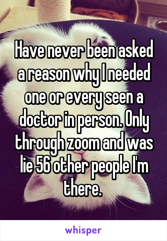 Have never been asked a reason why I needed one or every seen a doctor in person. Only through zoom and was lie 56 other people I'm there. 