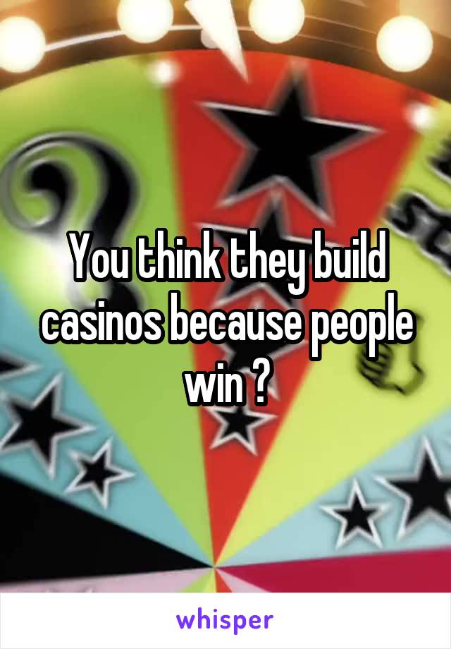 You think they build casinos because people win ?