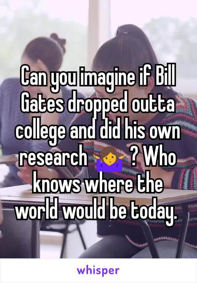 Can you imagine if Bill Gates dropped outta college and did his own research 🤷 ? Who knows where the world would be today. 