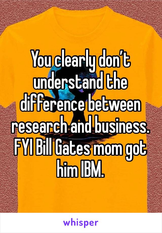 You clearly don’t understand the difference between research and business. FYI Bill Gates mom got him IBM. 