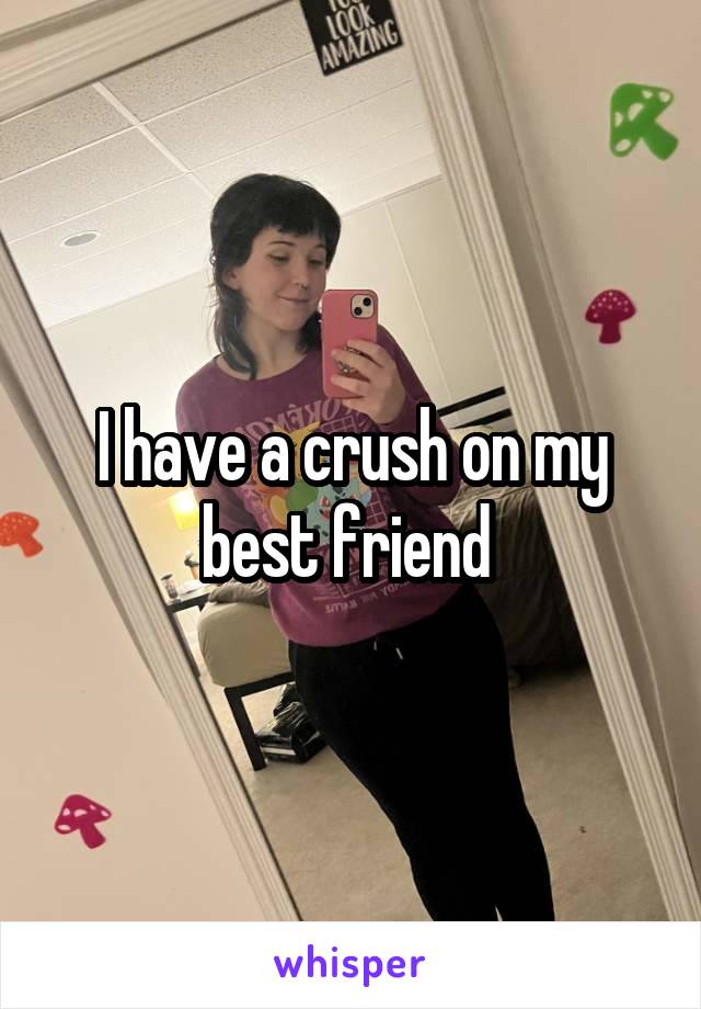 I have a crush on my best friend 