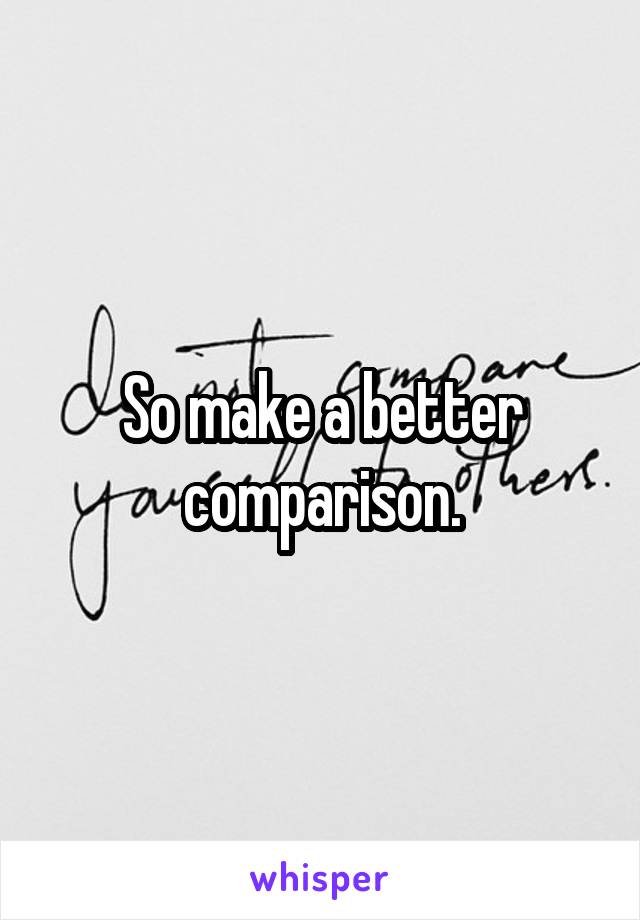 So make a better comparison.