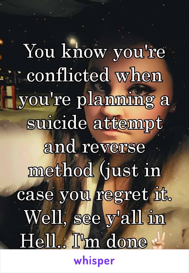 You know you're conflicted when you're planning a suicide attempt and reverse method (just in case you regret it. Well, see y'all in Hell.. I'm done✌🏻