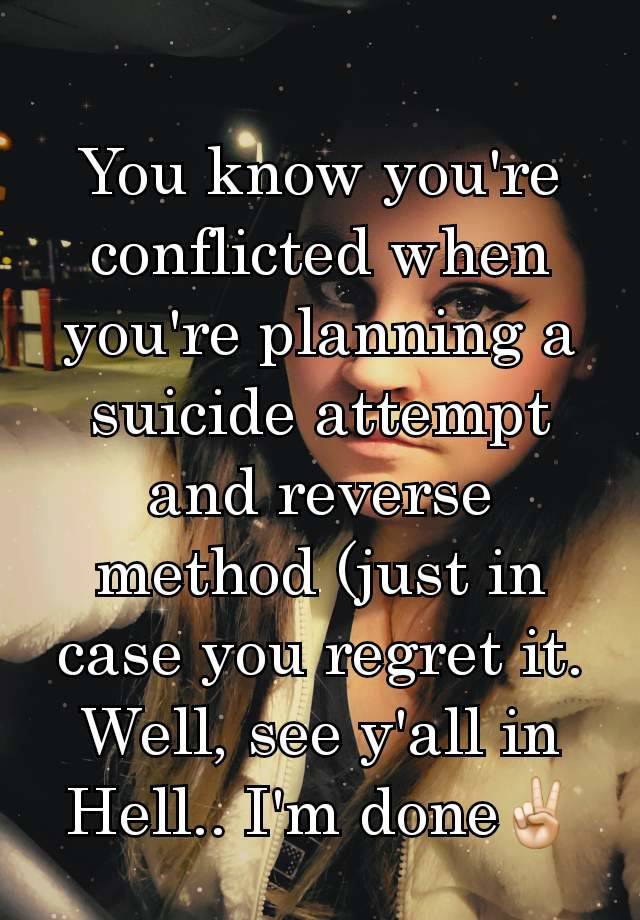 You know you're conflicted when you're planning a suicide attempt and reverse method (just in case you regret it. Well, see y'all in Hell.. I'm done✌🏻