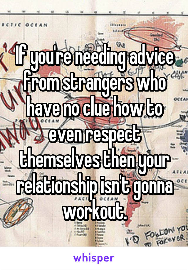 If you're needing advice from strangers who have no clue how to even respect themselves then your relationship isn't gonna workout.