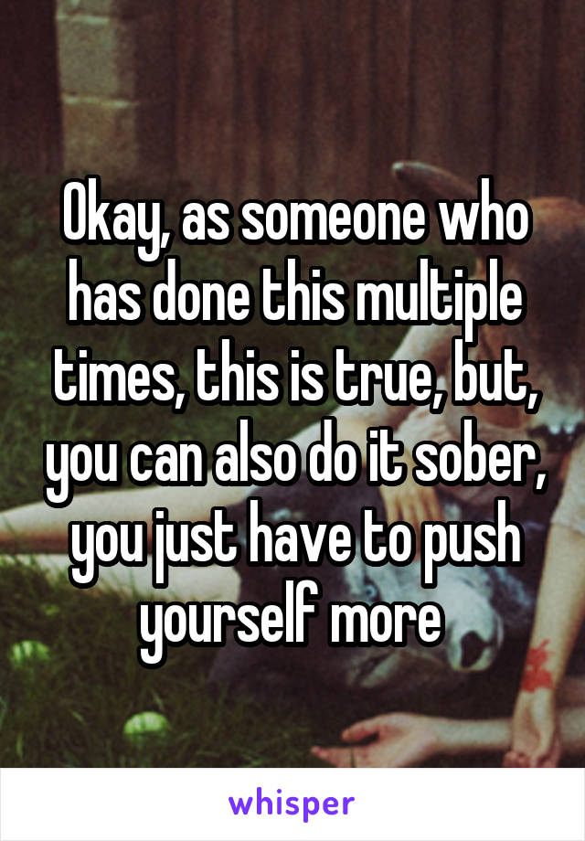 Okay, as someone who has done this multiple times, this is true, but, you can also do it sober, you just have to push yourself more 