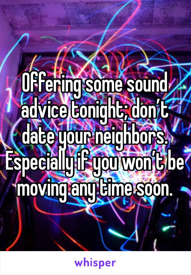 Offering some sound advice tonight; don’t date your neighbors. Especially if you won’t be moving any time soon. 