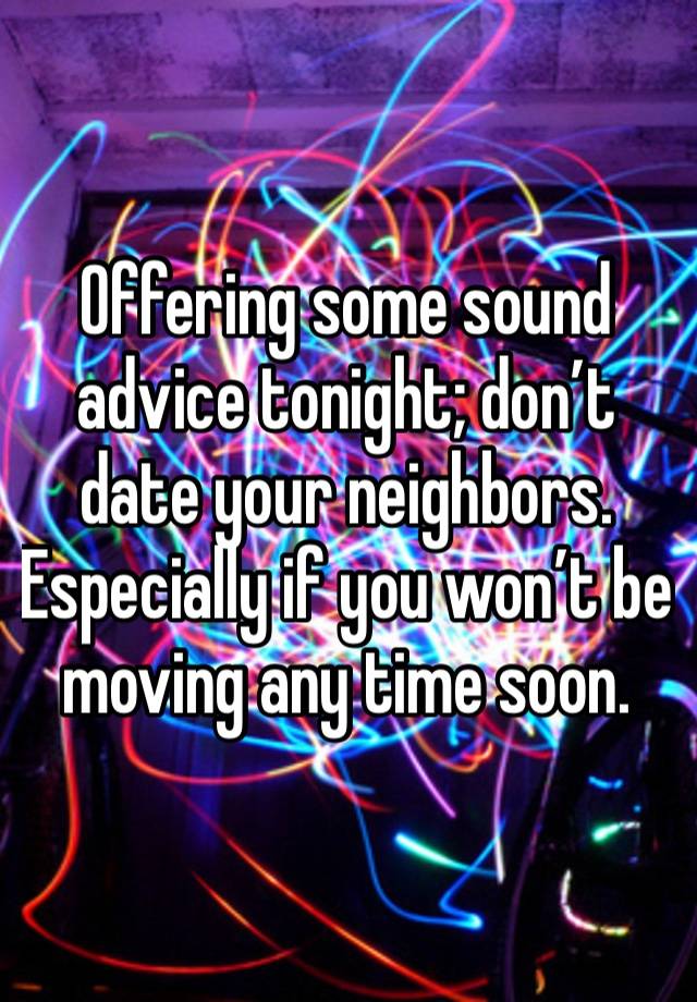 Offering some sound advice tonight; don’t date your neighbors. Especially if you won’t be moving any time soon. 