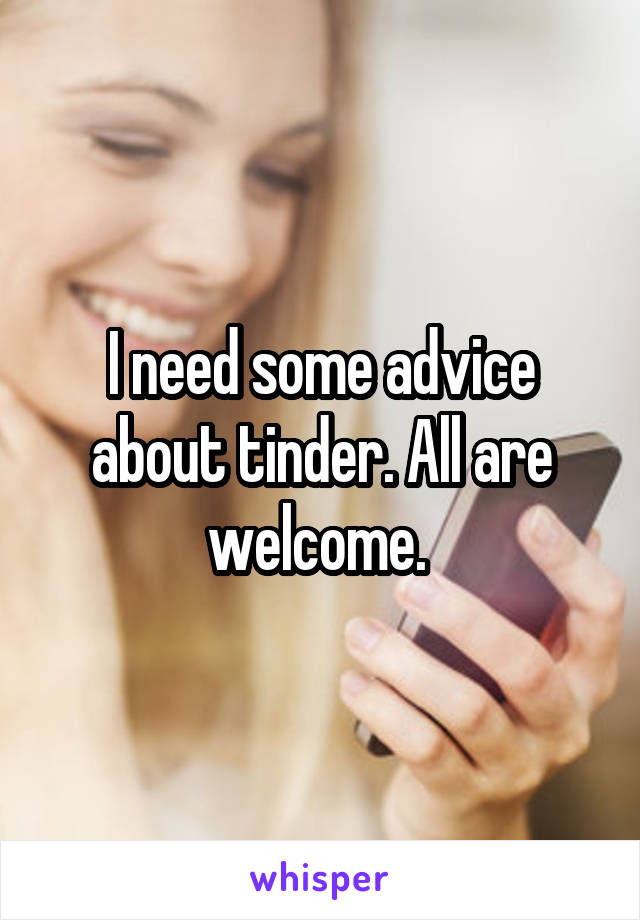 I need some advice about tinder. All are welcome. 