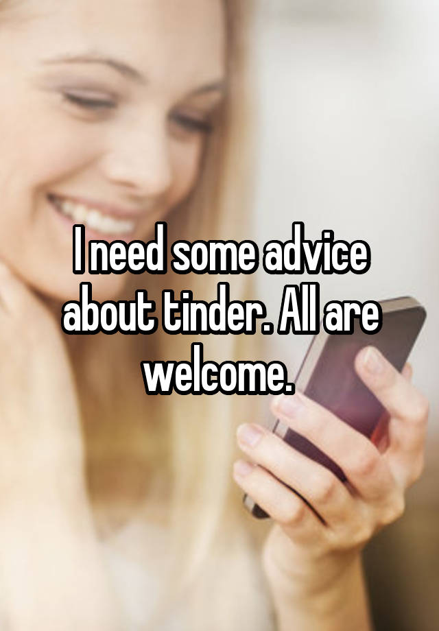 I need some advice about tinder. All are welcome. 